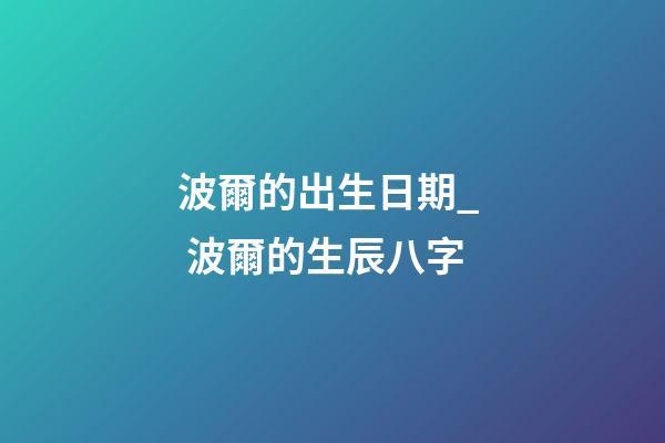 波爾的出生日期_  波爾的生辰八字